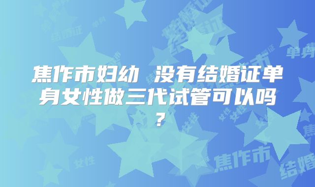 焦作市妇幼 没有结婚证单身女性做三代试管可以吗？