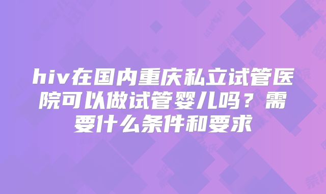 hiv在国内重庆私立试管医院可以做试管婴儿吗？需要什么条件和要求