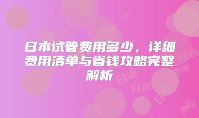 日本试管费用多少，详细费用清单与省钱攻略完整解析