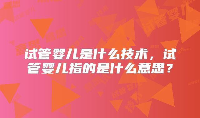 试管婴儿是什么技术，试管婴儿指的是什么意思？
