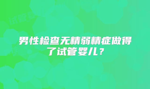 男性检查无精弱精症做得了试管婴儿？