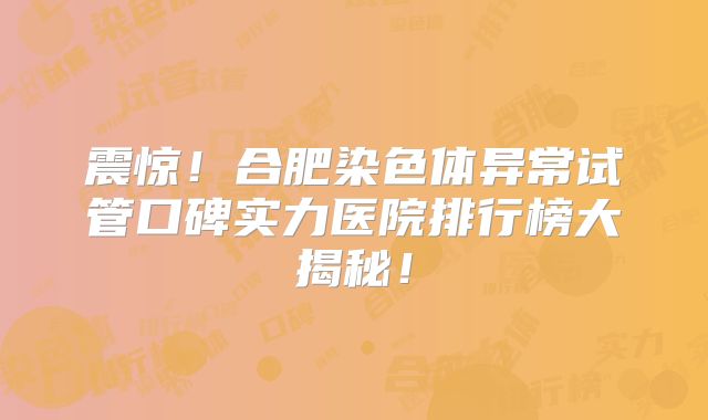 震惊!合肥染色体异常试管口碑实力医院排行榜大揭秘!