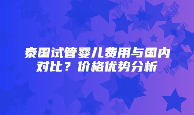 泰国试管婴儿费用与国内对比?价格优势分析