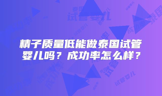 精子质量低能做泰国试管婴儿吗？成功率怎么样？