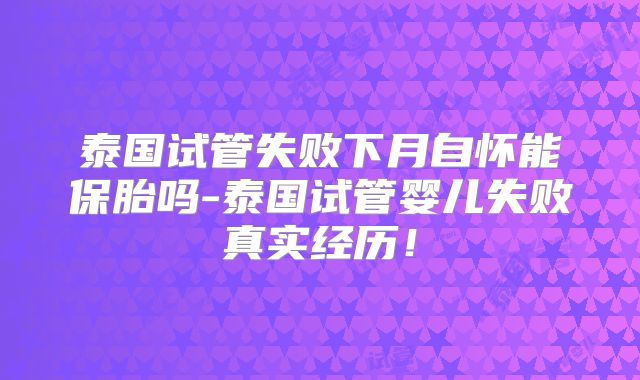 泰国试管失败下月自怀能保胎吗-泰国试管婴儿失败真实经历！