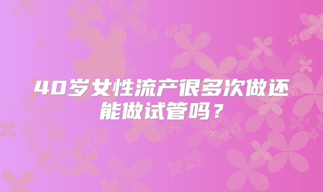 40岁女性流产很多次做还能做试管吗？