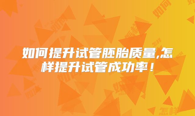 如何提升试管胚胎质量,怎样提升试管成功率!