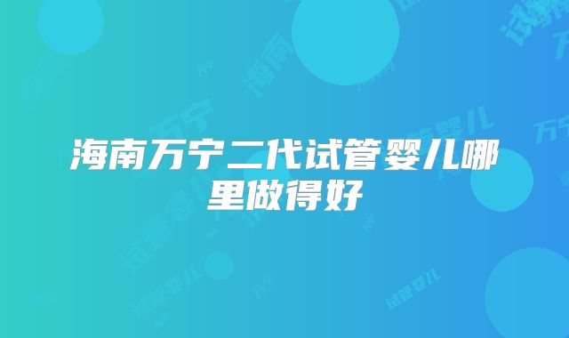 海南万宁二代试管婴儿哪里做得好