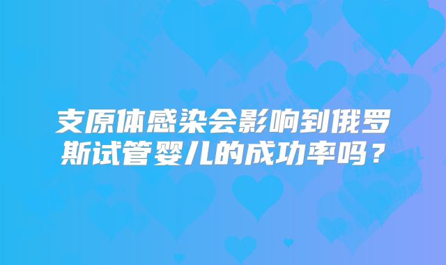 支原体感染会影响到俄罗斯试管婴儿的成功率吗？