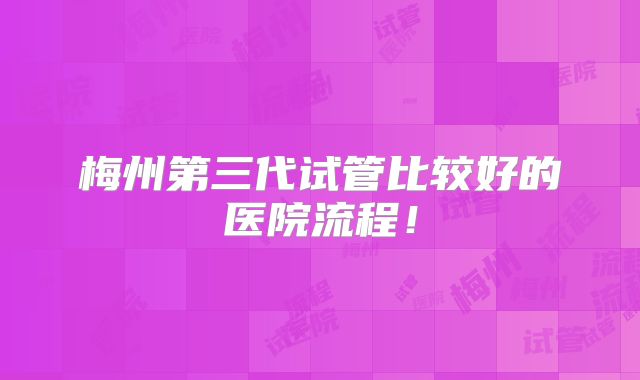 梅州第三代试管比较好的医院流程！