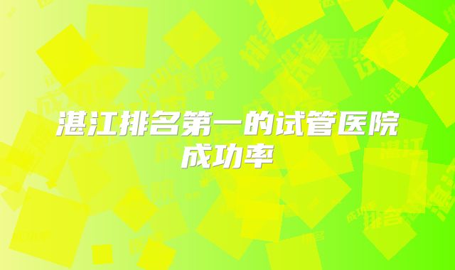 湛江排名第一的试管医院成功率