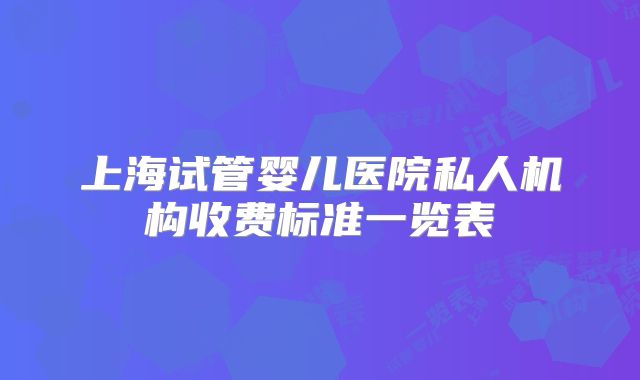 上海试管婴儿医院私人机构收费标准一览表