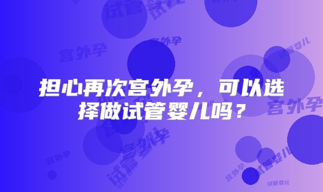 担心再次宫外孕，可以选择做试管婴儿吗？