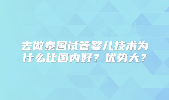 去做泰国试管婴儿技术为什么比国内好？优势大？