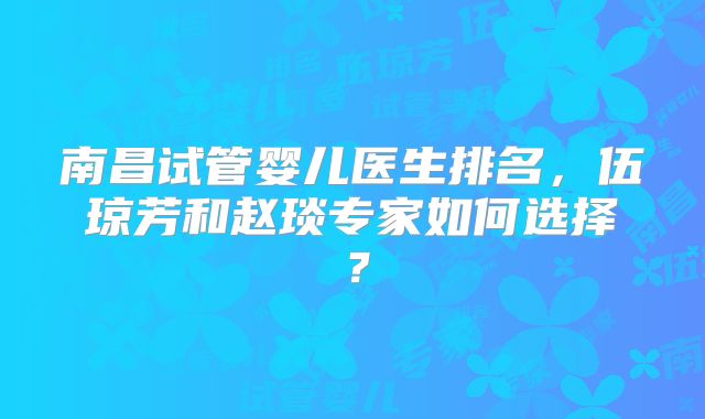 南昌试管婴儿医生排名，伍琼芳和赵琰专家如何选择？