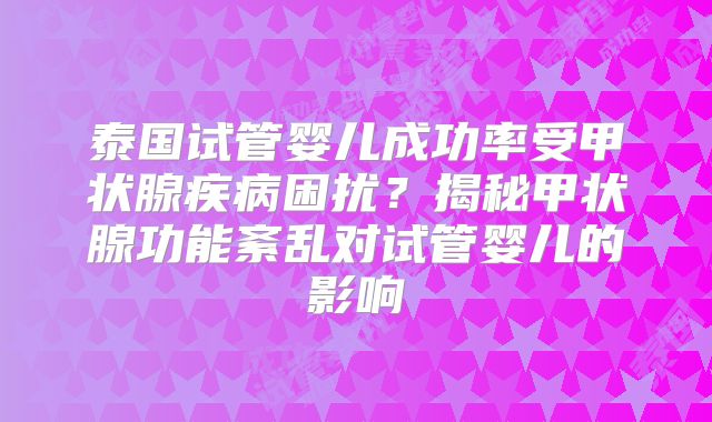 泰国试管婴儿成功率受甲状腺疾病困扰？揭秘甲状腺功能紊乱对试管婴儿的影响