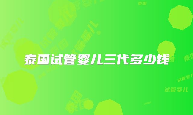 泰国试管婴儿三代多少钱