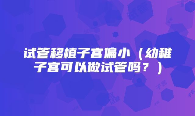 试管移植子宫偏小(幼稚子宫可以做试管吗?)