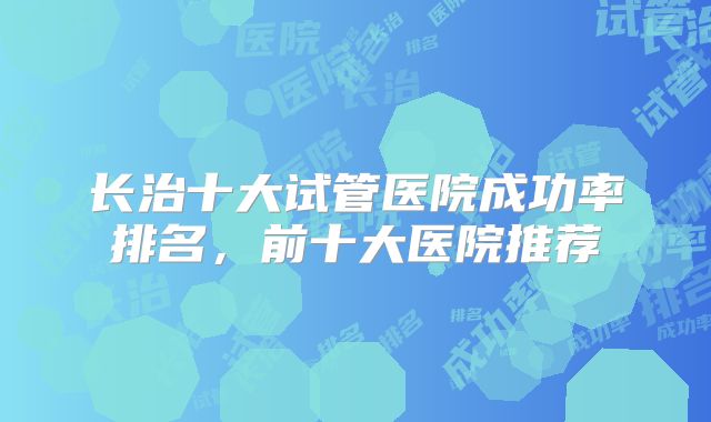 长治十大试管医院成功率排名，前十大医院推荐