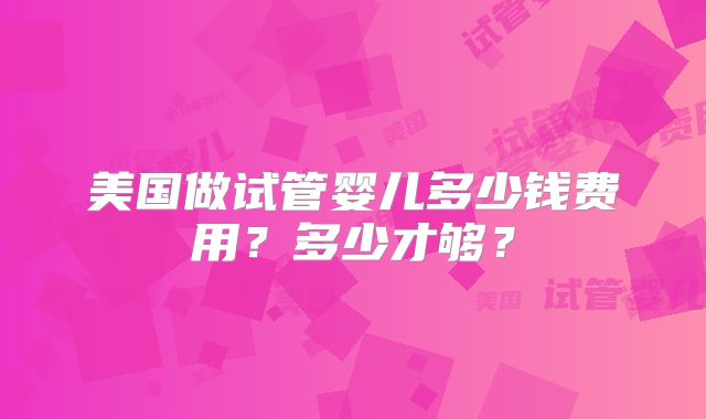 美国做试管婴儿多少钱费用？多少才够？