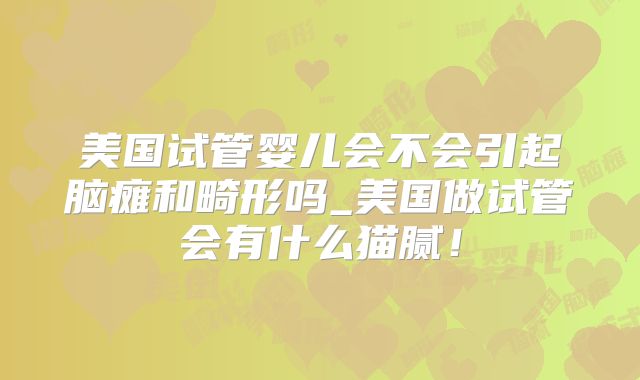 美国试管婴儿会不会引起脑瘫和畸形吗_美国做试管会有什么猫腻！