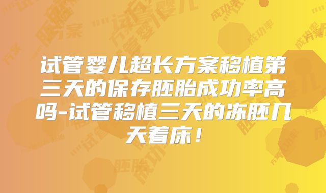 试管婴儿超长方案移植第三天的保存胚胎成功率高吗-试管移植三天的冻胚几天着床！