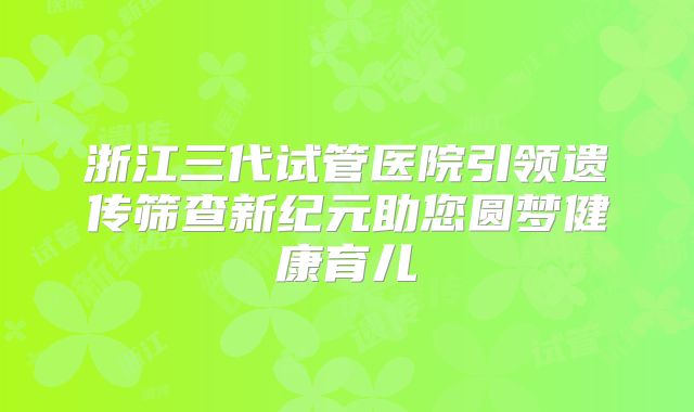 浙江三代试管医院引领遗传筛查新纪元助您圆梦健康育儿