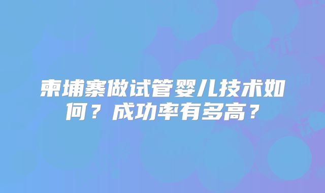 柬埔寨做试管婴儿技术如何？成功率有多高？