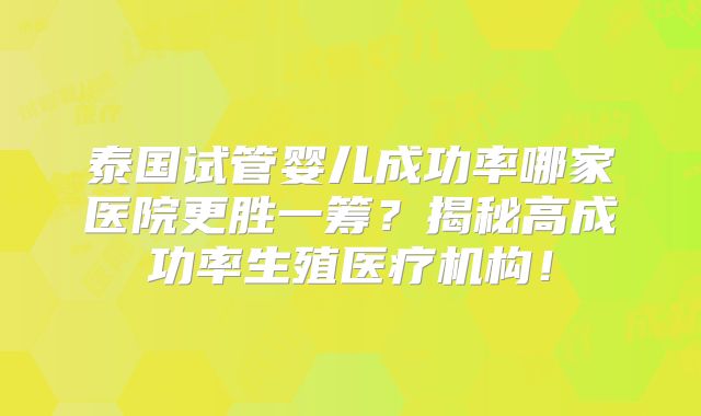 泰国试管婴儿成功率哪家医院更胜一筹？揭秘高成功率生殖医疗机构！