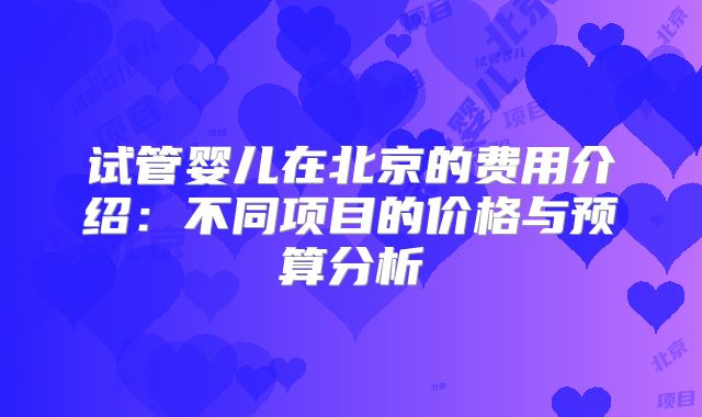 试管婴儿在北京的费用介绍：不同项目的价格与预算分析