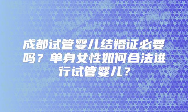 成都试管婴儿结婚证必要吗？单身女性如何合法进行试管婴儿？