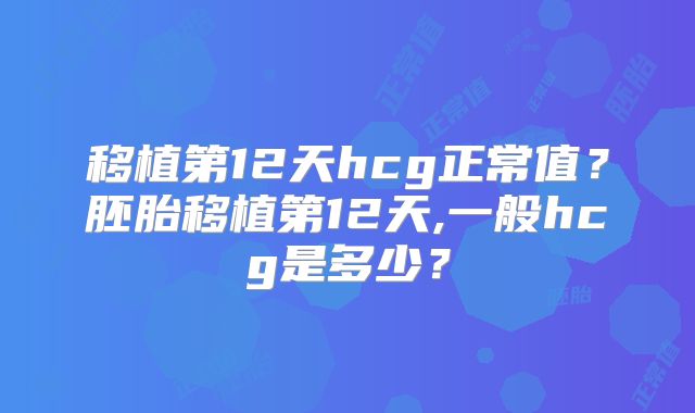 移植第12天hcg正常值?胚胎移植第12天,一般hcg是多少?