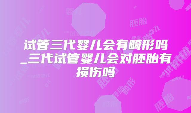 试管三代婴儿会有畸形吗_三代试管婴儿会对胚胎有损伤吗