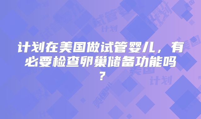 计划在美国做试管婴儿，有必要检查卵巢储备功能吗？