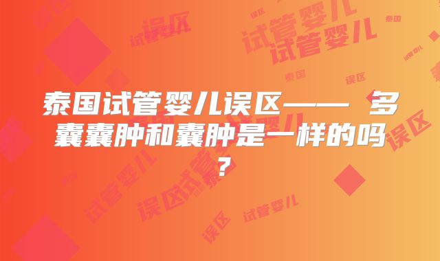 泰国试管婴儿误区—— 多囊囊肿和囊肿是一样的吗？