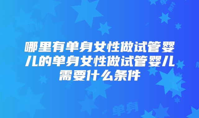 哪里有单身女性做试管婴儿的单身女性做试管婴儿需要什么条件