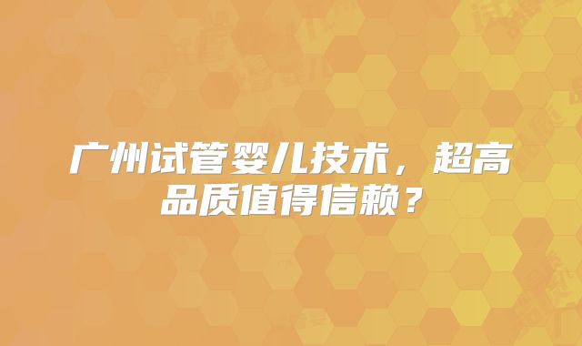 广州试管婴儿技术，超高品质值得信赖？