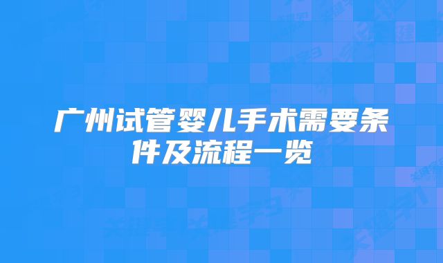 广州试管婴儿手术需要条件及流程一览