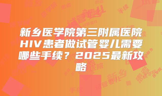 新乡医学院第三附属医院HIV患者做试管婴儿需要哪些手续？2025最新攻略