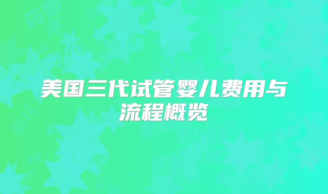 美国三代试管婴儿费用与流程概览