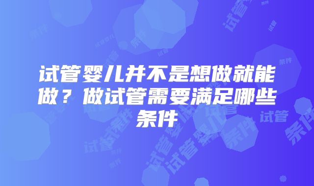 试管婴儿并不是想做就能做？做试管需要满足哪些条件
