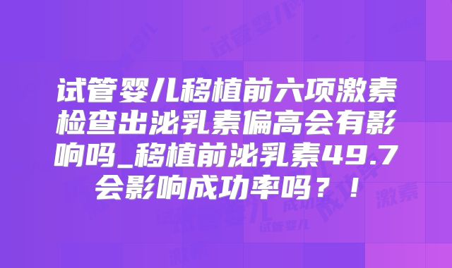 试管婴儿移植前六项激素检查出泌乳素偏高会有影响吗_移植前泌乳素49.7会影响成功率吗？！