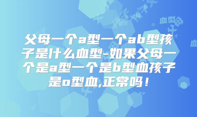 父母一个a型一个ab型孩子是什么血型-如果父母一个是a型一个是b型血孩子是o型血,正常吗!