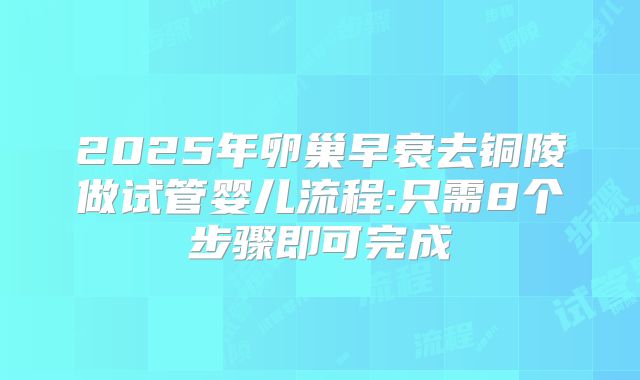 2025年卵巢早衰去铜陵做试管婴儿流程:只需8个步骤即可完成