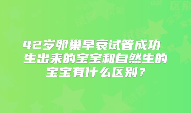 42岁卵巢早衰试管成功 生出来的宝宝和自然生的宝宝有什么区别？