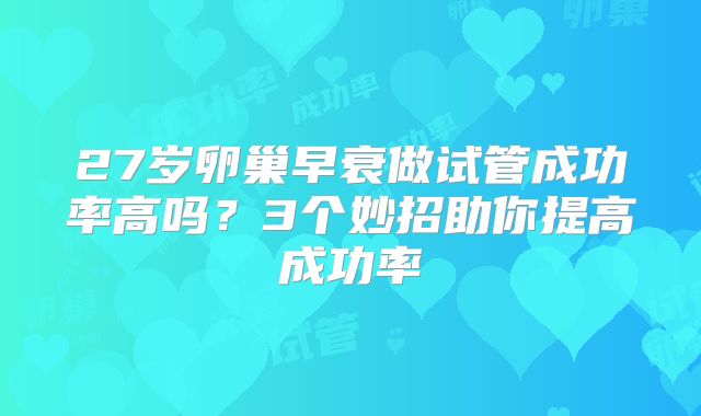 27岁卵巢早衰做试管成功率高吗？3个妙招助你提高成功率