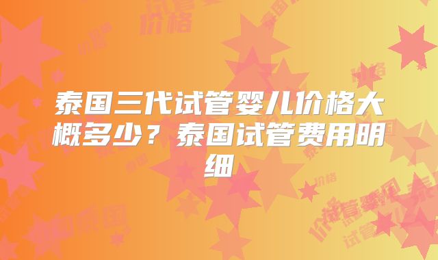 泰国三代试管婴儿价格大概多少？泰国试管费用明细