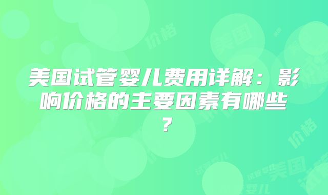 美国试管婴儿费用详解:影响价格的主要因素有哪些?