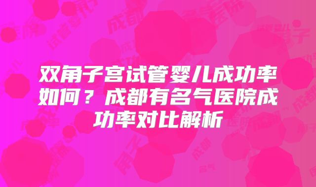 双角子宫试管婴儿成功率如何？成都有名气医院成功率对比解析