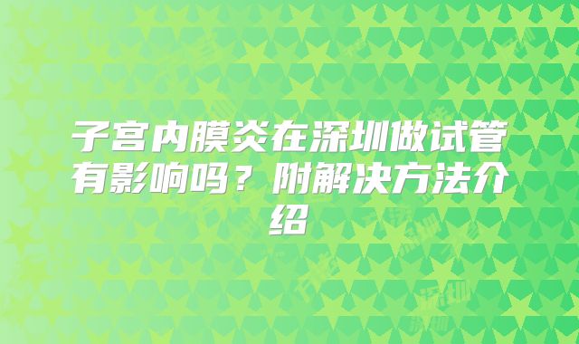 子宫内膜炎在深圳做试管有影响吗？附解决方法介绍